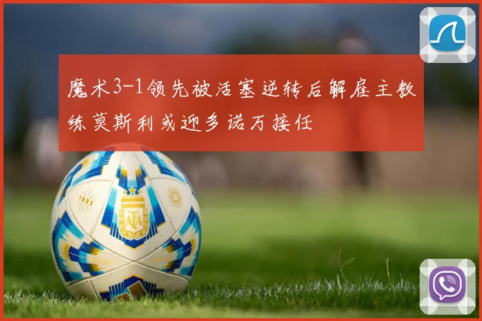 魔术3-1领先被活塞逆转后解雇主教练莫斯利或迎多诺万接任