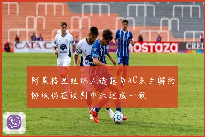 阿莱格里经纪人透露与AC米兰解约协议仍在谈判中未达成一致