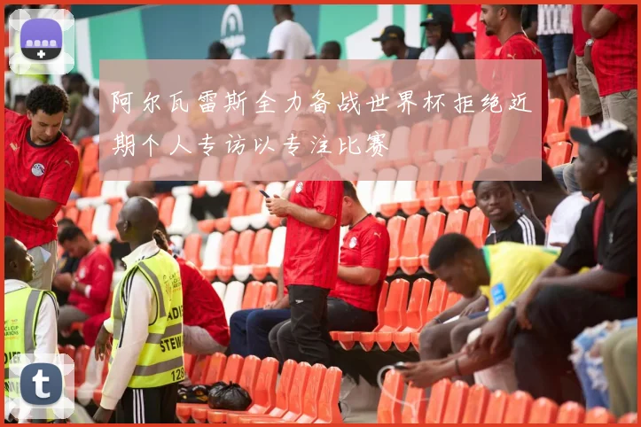 阿尔瓦雷斯全力备战世界杯拒绝近期个人专访以专注比赛