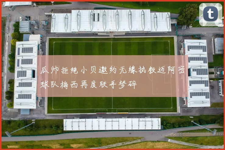 瓜帅拒绝小贝邀约无缘执教迈阿密球队梅西再度联手梦碎