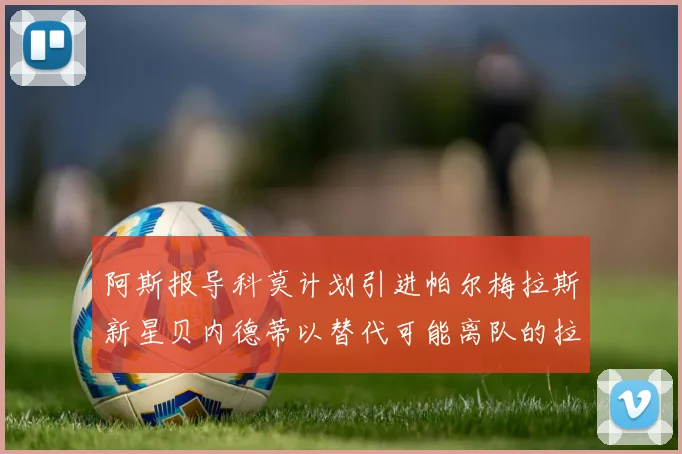阿斯报导科莫计划引进帕尔梅拉斯新星贝内德蒂以替代可能离队的拉蒙