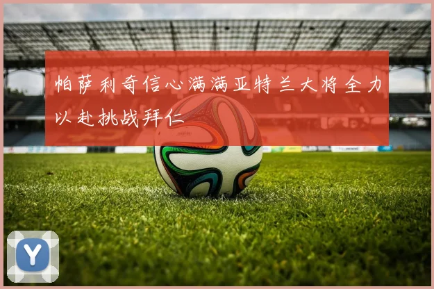 帕萨利奇信心满满亚特兰大将全力以赴挑战拜仁