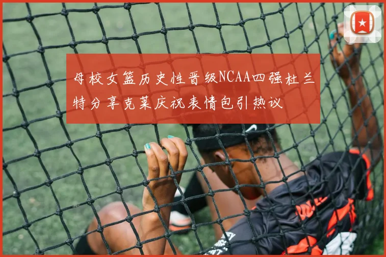 母校女篮历史性晋级NCAA四强杜兰特分享克莱庆祝表情包引热议