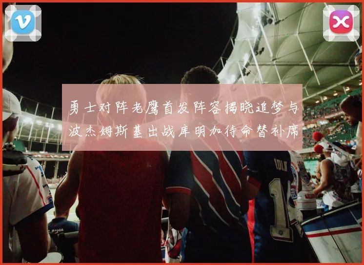 勇士对阵老鹰首发阵容揭晓追梦与波杰姆斯基出战库明加待命替补席