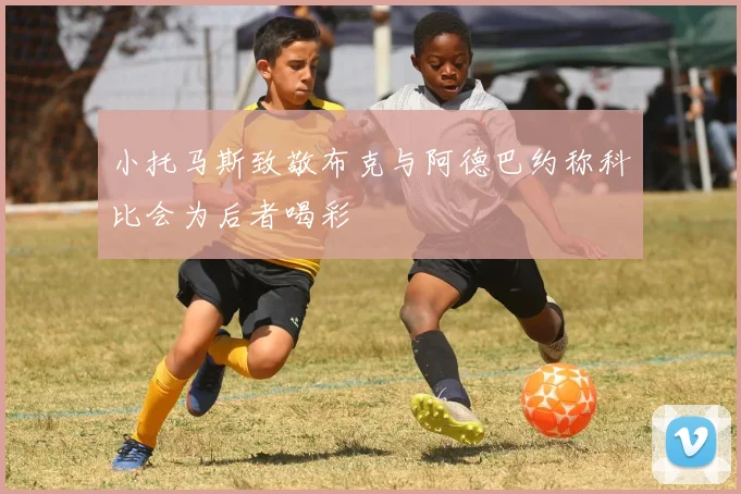 小托马斯致敬布克与阿德巴约称科比会为后者喝彩
