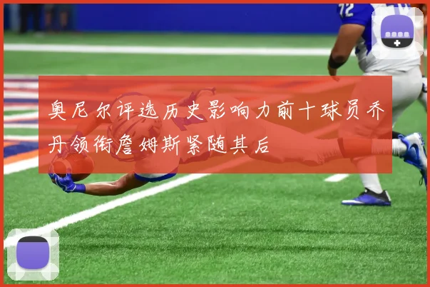 奥尼尔评选历史影响力前十球员乔丹领衔詹姆斯紧随其后