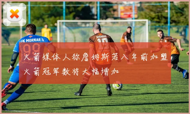 火箭媒体人称詹姆斯若八年前加盟火箭冠军数将大幅增加