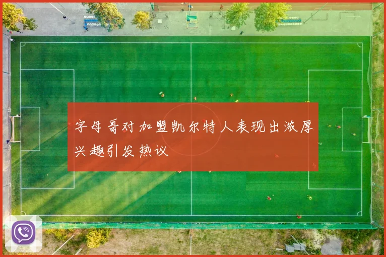 字母哥对加盟凯尔特人表现出浓厚兴趣引发热议