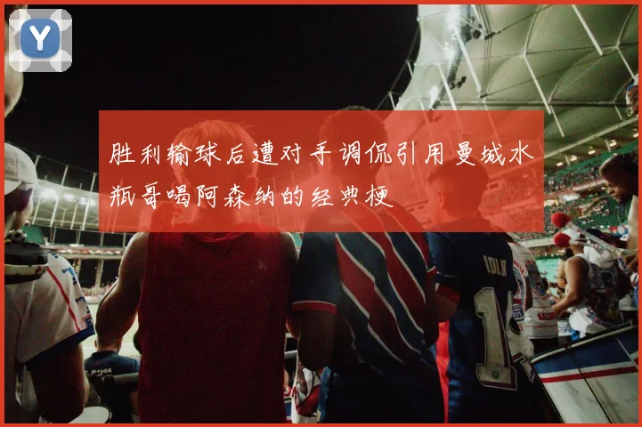 胜利输球后遭对手调侃引用曼城水瓶哥喝阿森纳的经典梗