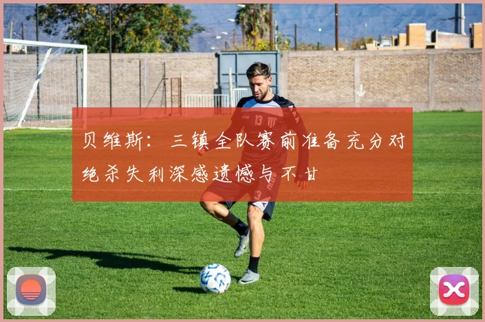 贝维斯：三镇全队赛前准备充分对绝杀失利深感遗憾与不甘