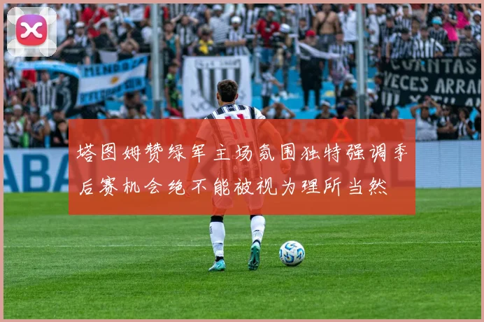 塔图姆赞绿军主场氛围独特强调季后赛机会绝不能被视为理所当然