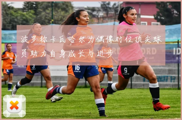 波罗称卡瓦哈尔为偶像对位顶尖球员助力自身成长与进步