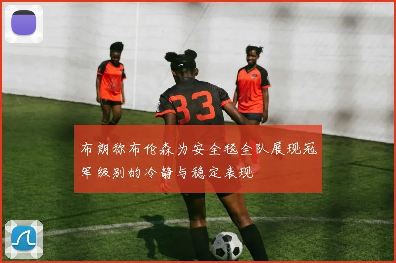 布朗称布伦森为安全毯全队展现冠军级别的冷静与稳定表现