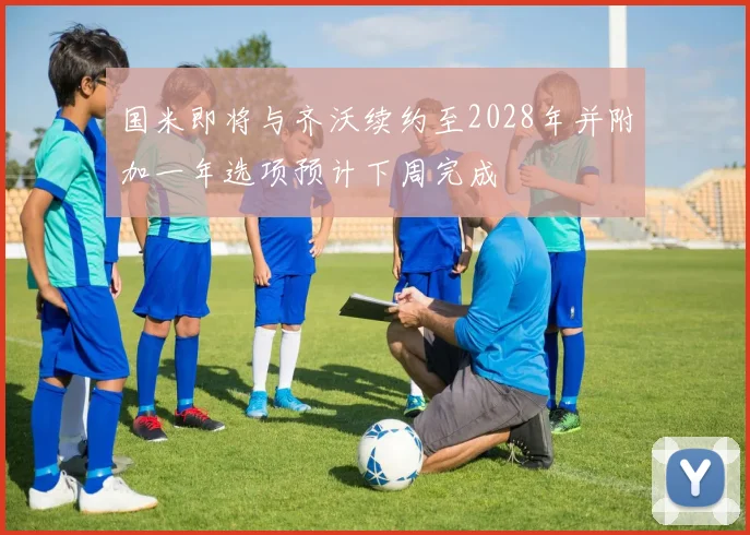 国米即将与齐沃续约至2028年并附加一年选项预计下周完成