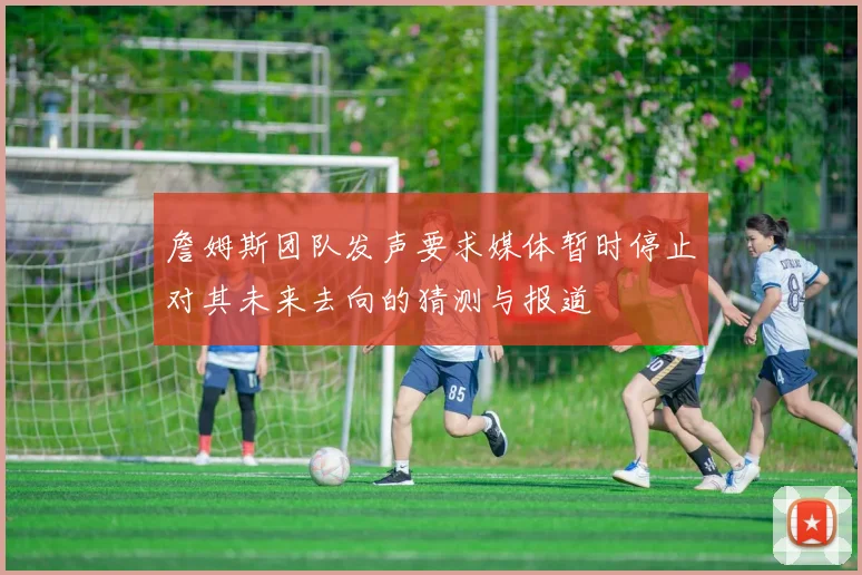 詹姆斯团队发声要求媒体暂时停止对其未来去向的猜测与报道