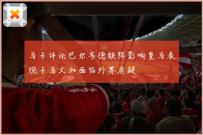 马卡评论巴尔韦德缺阵影响皇马表现卡马文加面临外界质疑