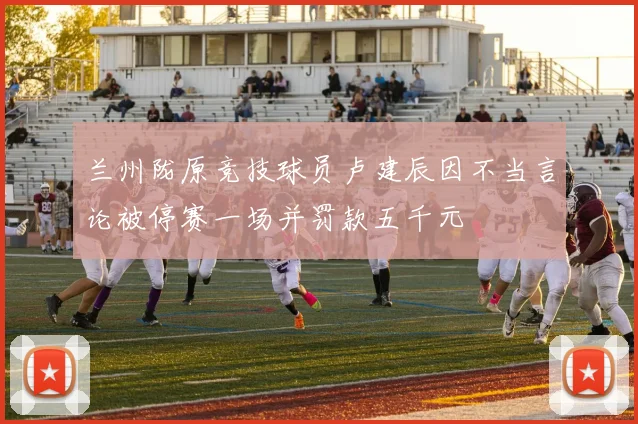 兰州陇原竞技球员卢建辰因不当言论被停赛一场并罚款五千元