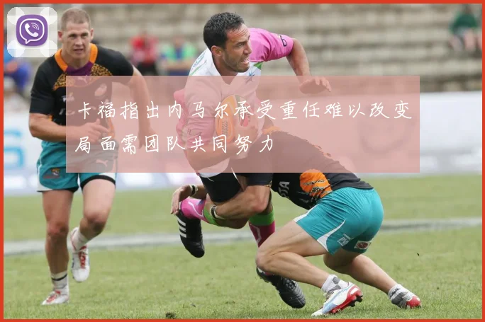 卡福指出内马尔承受重任难以改变局面需团队共同努力