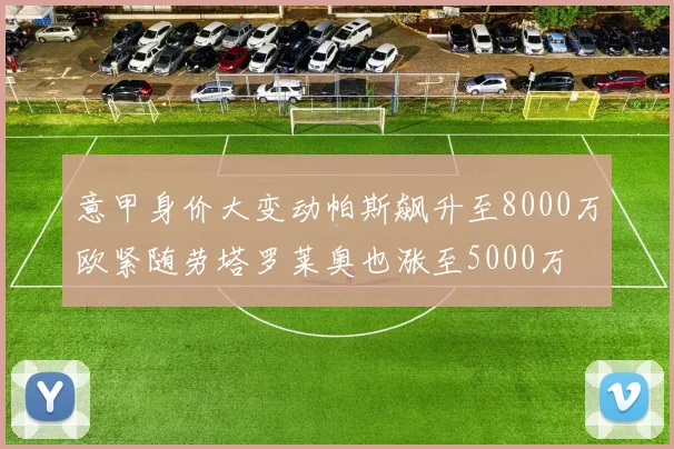 意甲身价大变动帕斯飙升至8000万欧紧随劳塔罗莱奥也涨至5000万