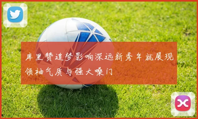 库里赞追梦影响深远新秀年就展现领袖气质与强大嗓门