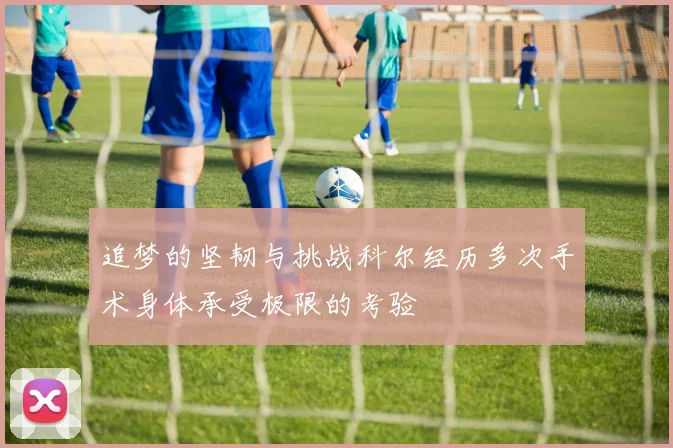 追梦的坚韧与挑战科尔经历多次手术身体承受极限的考验