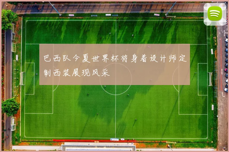 巴西队今夏世界杯将身着设计师定制西装展现风采