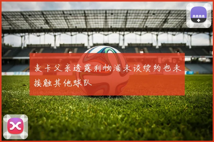 麦卡父亲透露利物浦未谈续约也未接触其他球队
